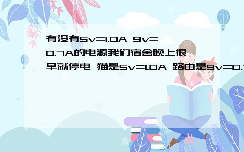 有没有5v=1.0A 9v=0.7A的电源我们宿舍晚上很早就停电 猫是5v=1.0A 路由是9v=0.7A 有没有跟这个相匹配的电源我想给他俩单独供电!我们有48v的电瓶车电源怎么 怎么让他输出这两个电源?