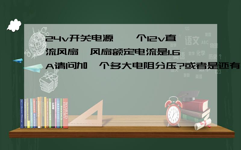 24v开关电源,一个12v直流风扇,风扇额定电流是1.6A请问加一个多大电阻分压?或者是还有其他方法吗?电阻与电容并联可以吗?