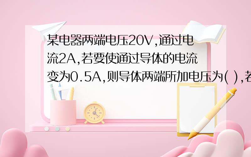 某电器两端电压20V,通过电流2A,若要使通过导体的电流变为0.5A,则导体两端所加电压为( ),若该导体两端为0,则该导体电阻为( )A.10V,10欧 B.5V,10欧 C.10V.0欧 D.10V,10欧