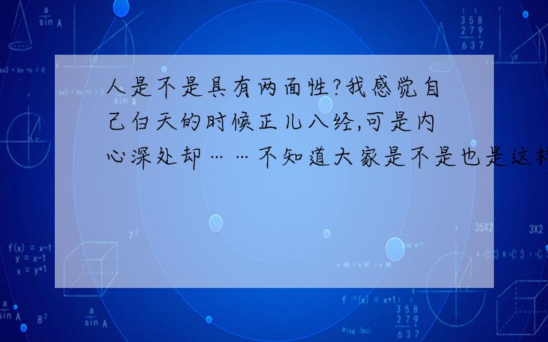 人是不是具有两面性?我感觉自己白天的时候正儿八经,可是内心深处却……不知道大家是不是也是这样?还是我个人有什么问题?