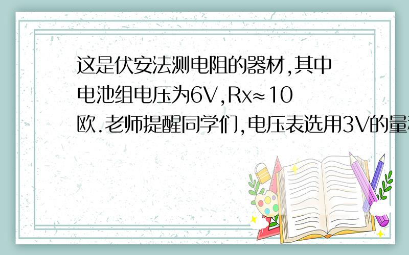 这是伏安法测电阻的器材,其中电池组电压为6V,Rx≈10欧.老师提醒同学们,电压表选用3V的量程.那么,电流表应选用_____的量程,这样做的有点是:①_____________________.②避免试验时间过长因___________