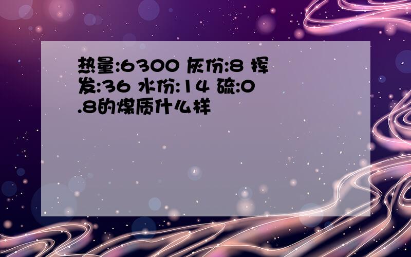 热量:6300 灰份:8 挥发:36 水份:14 硫:0.8的煤质什么样