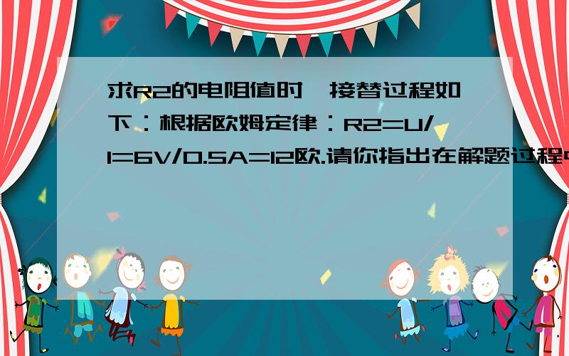 求R2的电阻值时,接替过程如下：根据欧姆定律：R2=U/I=6V/0.5A=12欧.请你指出在解题过程中尊在的错误,并写出正确的解题过程