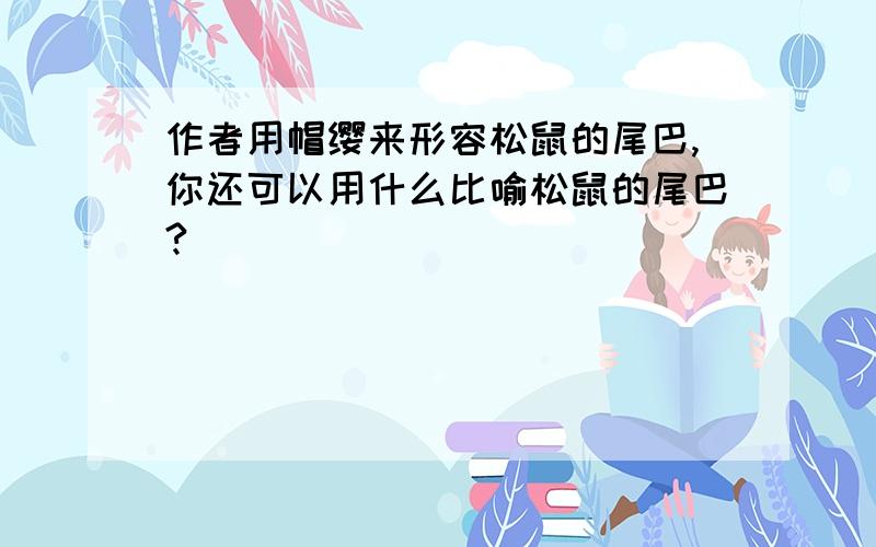 作者用帽缨来形容松鼠的尾巴,你还可以用什么比喻松鼠的尾巴?