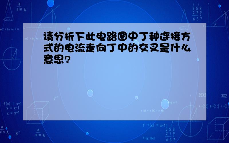 请分析下此电路图中丁种连接方式的电流走向丁中的交叉是什么意思?