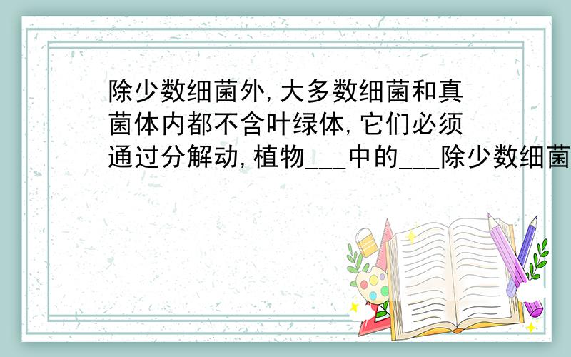 除少数细菌外,大多数细菌和真菌体内都不含叶绿体,它们必须通过分解动,植物___中的___除少数细菌外,大多数细菌和真菌体内都不含叶绿体,它们必须通过分解动、植物＿＿中的＿＿,并将其转