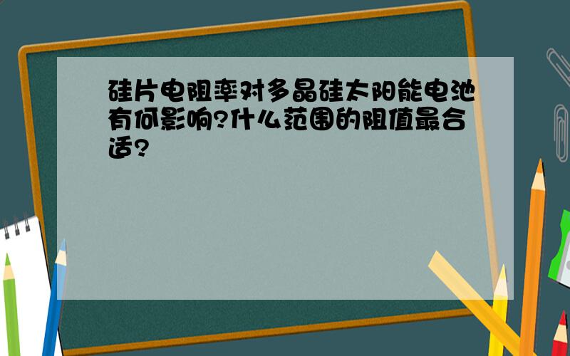 硅片电阻率对多晶硅太阳能电池有何影响?什么范围的阻值最合适?