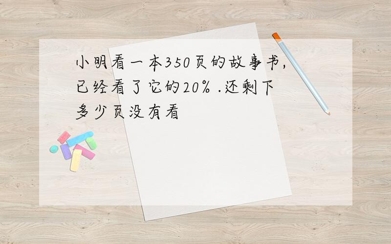 小明看一本350页的故事书,已经看了它的20% .还剩下多少页没有看