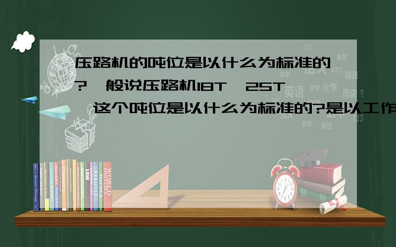 压路机的吨位是以什么为标准的?一般说压路机18T,25T,这个吨位是以什么为标准的?是以工作质量还是以激振力换算的?┐├—┐ ┐┐├—┐ ┐┐┌—┐—┤┐┌—┐—┤│├—┤┌││├—┤