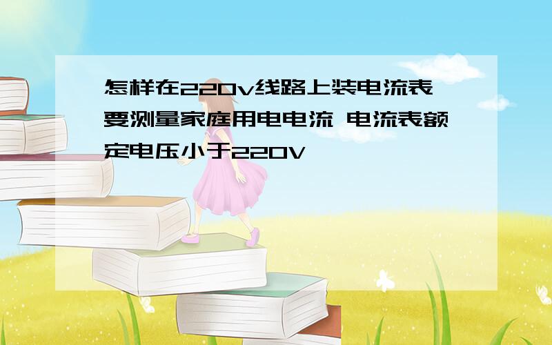 怎样在220v线路上装电流表要测量家庭用电电流 电流表额定电压小于220V