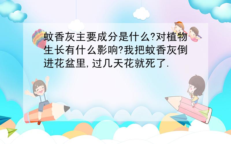 蚊香灰主要成分是什么?对植物生长有什么影响?我把蚊香灰倒进花盆里,过几天花就死了.