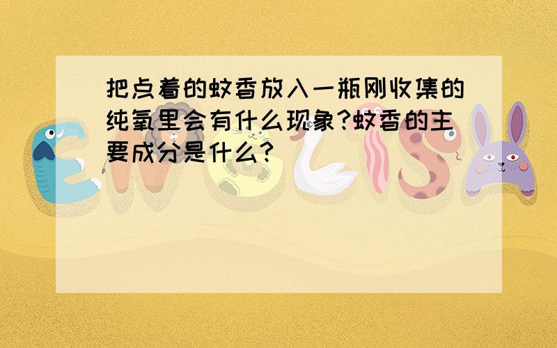 把点着的蚊香放入一瓶刚收集的纯氧里会有什么现象?蚊香的主要成分是什么?