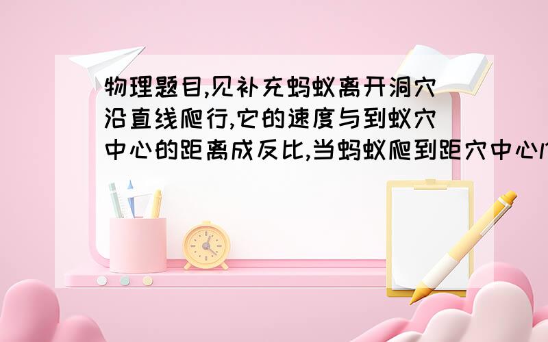 物理题目,见补充蚂蚁离开洞穴沿直线爬行,它的速度与到蚁穴中心的距离成反比,当蚂蚁爬到距穴中心l1=1m的A点处时,速度是v1=2cm/s.试求蚂蚁继续由A点爬到距穴中心l2=2m的B点需要多长的时间.