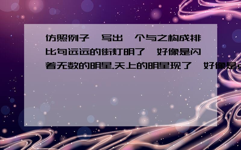 仿照例子,写出一个与之构成排比句远远的街灯明了,好像是闪着无数的明星.天上的明星现了,好像是点着无数的街灯.远远的 ,好像 .,.