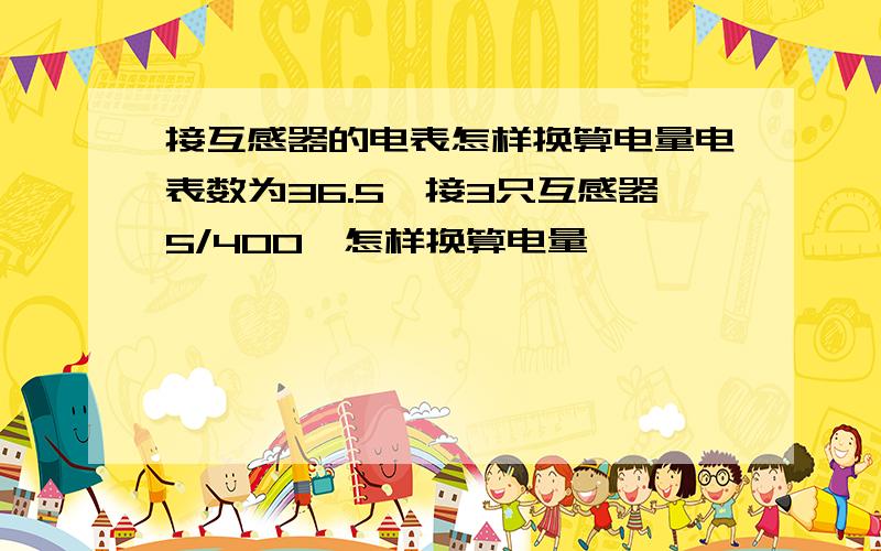 接互感器的电表怎样换算电量电表数为36.5,接3只互感器5/400,怎样换算电量