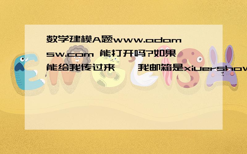 数学建模A题www.adamsw.com 能打开吗?如果能给我传过来呗,我邮箱是xiuershow@163.com,谢谢了啊