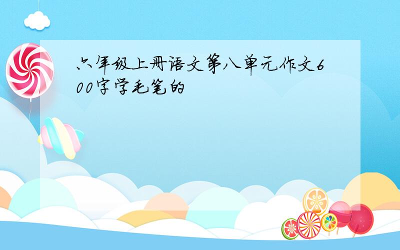 六年级上册语文第八单元作文600字学毛笔的