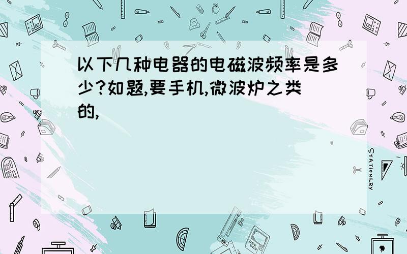 以下几种电器的电磁波频率是多少?如题,要手机,微波炉之类的,