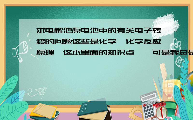 求电解池原电池中的有关电子转移的问题这些是化学《化学反应原理》这本里面的知识点……可是我总是做不熟练,不是很会分析这类的问题…所以…求这类问题咯…如“有三个烧杯,分别盛