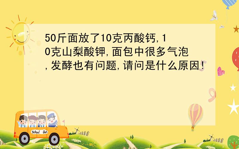 50斤面放了10克丙酸钙,10克山梨酸钾,面包中很多气泡,发酵也有问题,请问是什么原因!