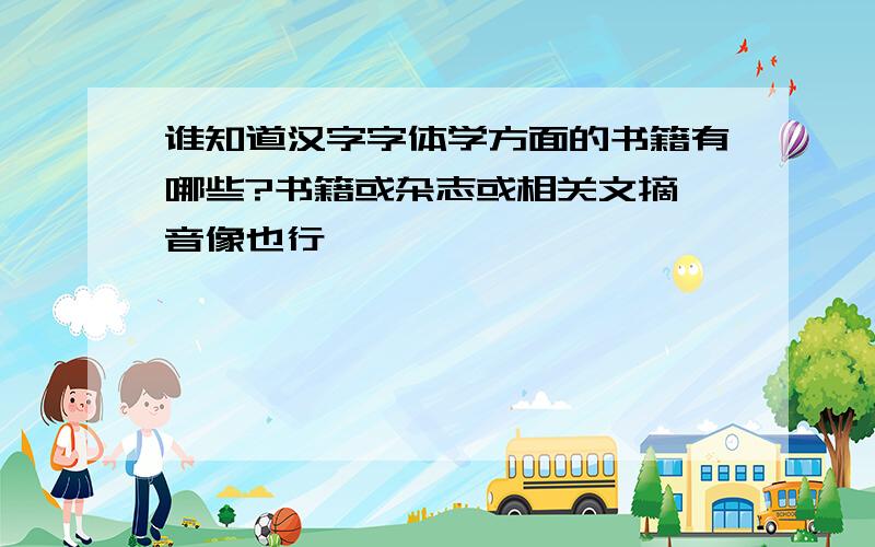 谁知道汉字字体学方面的书籍有哪些?书籍或杂志或相关文摘,音像也行