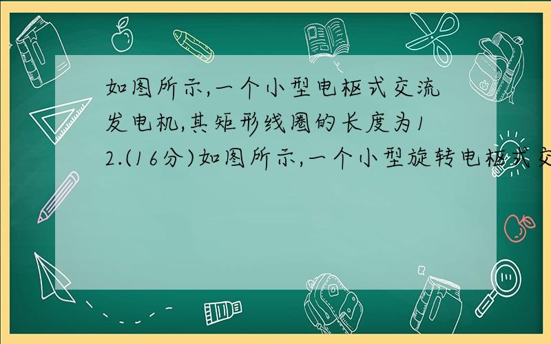 如图所示,一个小型电枢式交流发电机,其矩形线圈的长度为12.(16分)如图所示,一个小型旋转电枢式交流发电机,其矩形线圈的长度为l1,宽度为l2,共有n匝,总电阻为r,与线圈两端相接触的集流环上