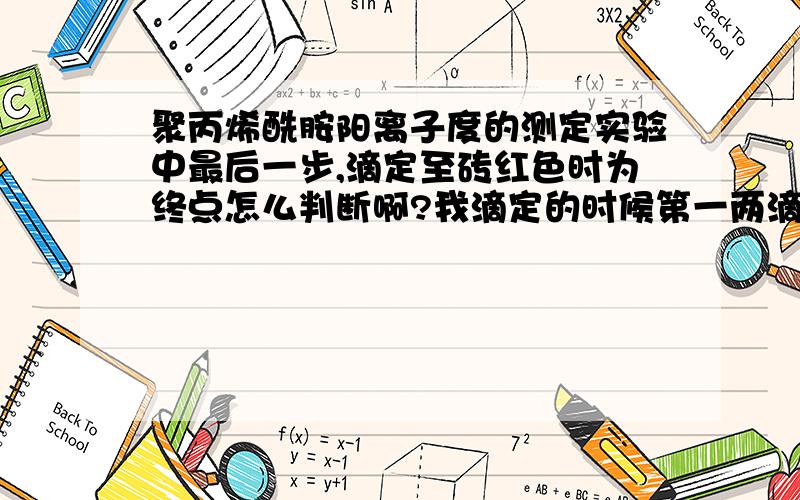 聚丙烯酰胺阳离子度的测定实验中最后一步,滴定至砖红色时为终点怎么判断啊?我滴定的时候第一两滴滴下去就会有砖红色沉淀,多滴几下又是白色沉淀,然后间或其中会夹杂着砖红色沉淀,实