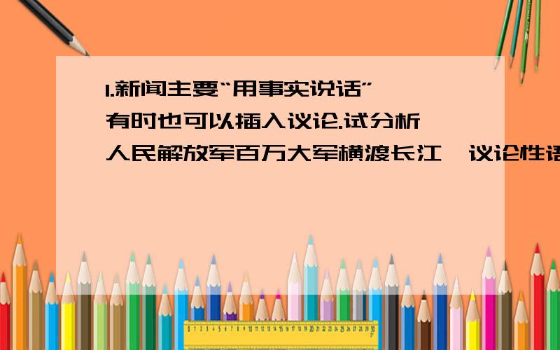 1.新闻主要“用事实说话”,有时也可以插入议论.试分析《人民解放军百万大军横渡长江》议论性语句的作用?