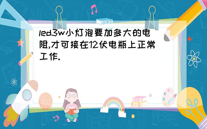 led3w小灯泡要加多大的电阻,才可接在12伏电瓶上正常工作.