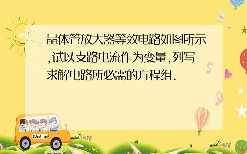 晶体管放大器等效电路如图所示,试以支路电流作为变量,列写求解电路所必需的方程组.