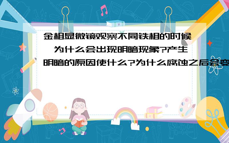 金相显微镜观察不同铁相的时候,为什么会出现明暗现象?产生明暗的原因使什么?为什么腐蚀之后会变暗?