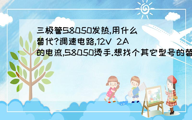 三极管S8050发热,用什么替代?调速电路,12V 2A的电流,S8050烫手.想找个其它型号的替代.（不改电路省力气）PS：忘了说了,我有一步没按电路图做.电位器（100K）其中一只脚没有接到地线上（现在