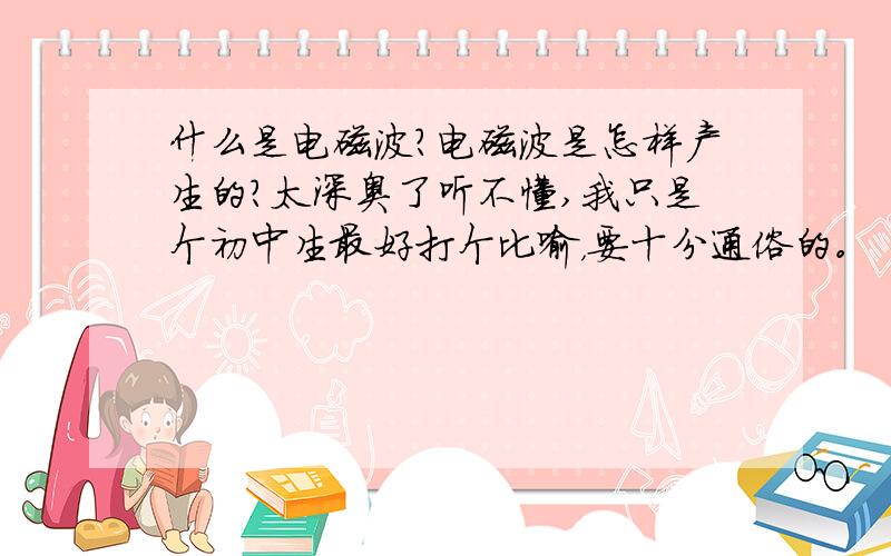 什么是电磁波?电磁波是怎样产生的?太深奥了听不懂,我只是个初中生最好打个比喻，要十分通俗的。