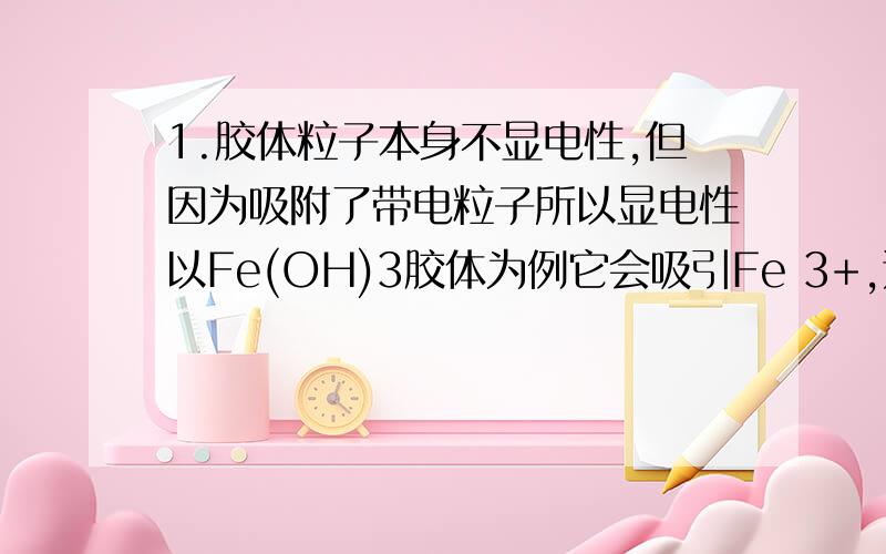 1.胶体粒子本身不显电性,但因为吸附了带电粒子所以显电性以Fe(OH)3胶体为例它会吸引Fe 3+,还有Cl -,那么整体显电性吗?2.为什么加热可以使胶体聚沉?老师说加热加快了粒子运动,使它们不受相