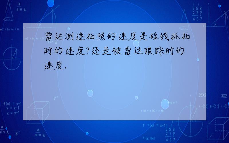 雷达测速拍照的速度是碰线抓拍时的速度?还是被雷达跟踪时的速度.