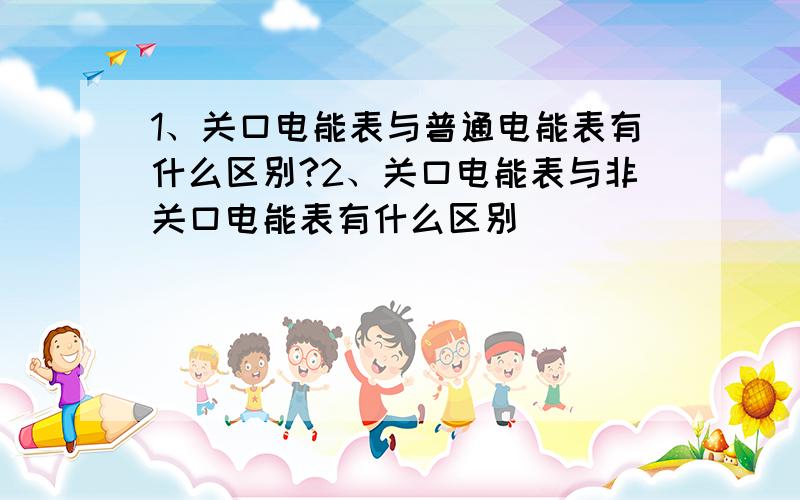 1、关口电能表与普通电能表有什么区别?2、关口电能表与非关口电能表有什么区别