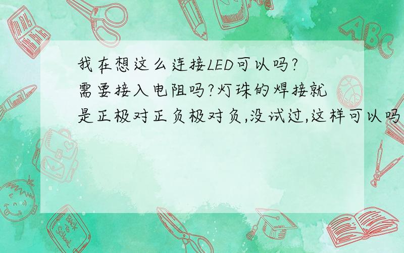 我在想这么连接LED可以吗?需要接入电阻吗?灯珠的焊接就是正极对正负极对负,没试过,这样可以吗?