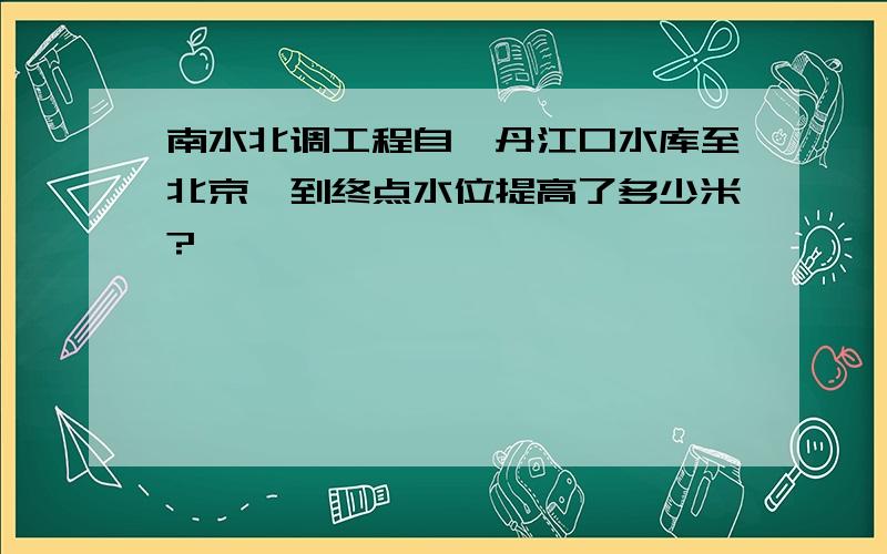 南水北调工程自《丹江口水库至北京》到终点水位提高了多少米?