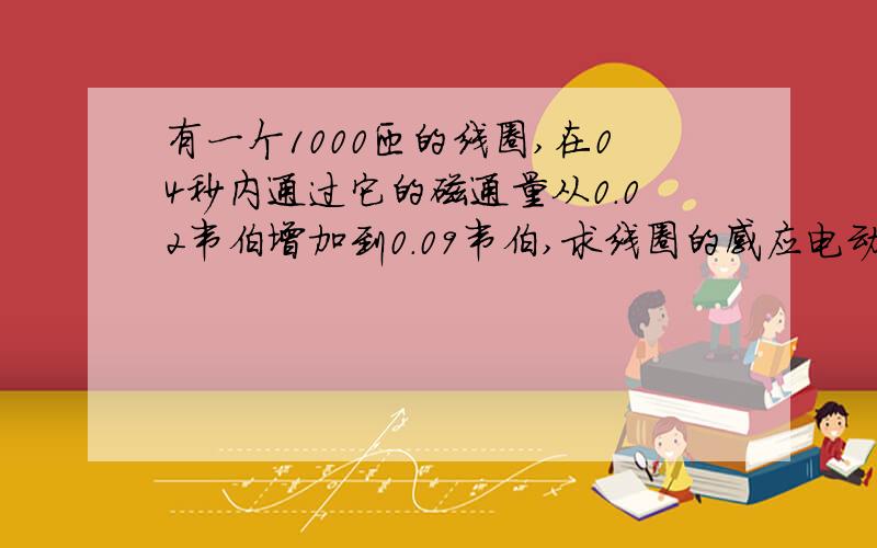 有一个1000匝的线圈,在04秒内通过它的磁通量从0.02韦伯增加到0.09韦伯,求线圈的感应电动势如果线圈的电阻是10欧，把一个电阻为999欧的电热器连接在它的两端，通过电热器的电流是多大？