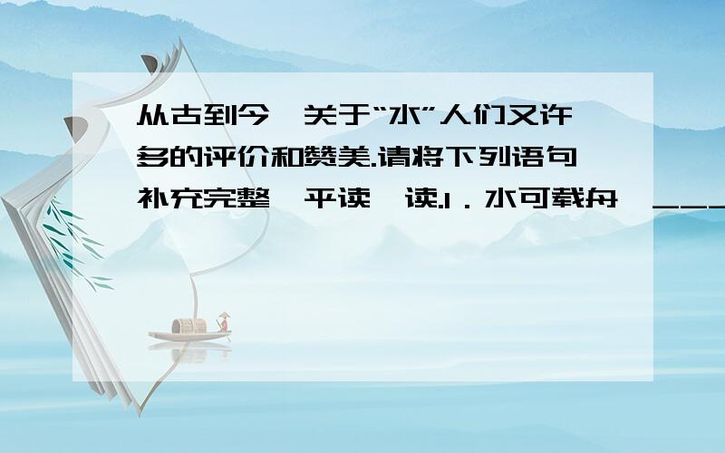 从古到今,关于“水”人们又许多的评价和赞美.请将下列语句补充完整,平读一读.1．水可载舟,_______.2.长风破浪会有时,______________.3．流水不腐,____________.4.____________仁者乐山.5．木无本必枯,水