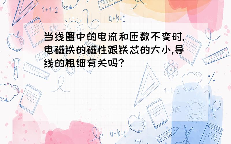 当线圈中的电流和匝数不变时,电磁铁的磁性跟铁芯的大小,导线的粗细有关吗?