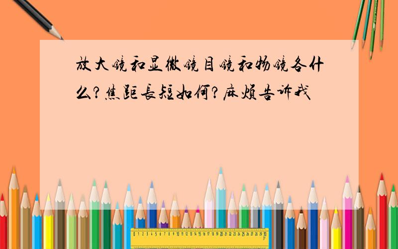 放大镜和显微镜目镜和物镜各什么?焦距长短如何?麻烦告诉我