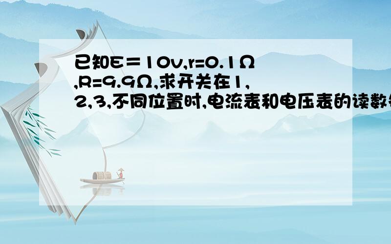 已知E＝10v,r=0.1Ω,R=9.9Ω,求开关在1,2,3,不同位置时,电流表和电压表的读数各为多大?