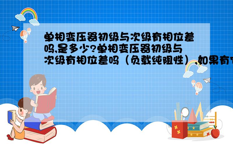 单相变压器初级与次级有相位差吗,是多少?单相变压器初级与次级有相位差吗（负载纯阻性）,如果有它们差多少度?如果按图中连接输出电压是220v+20v=240v,那么变压器的初级与次级是同相位连