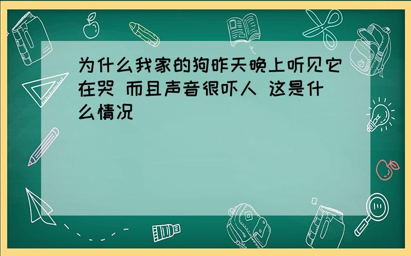 为什么我家的狗昨天晚上听见它在哭 而且声音很吓人 这是什么情况