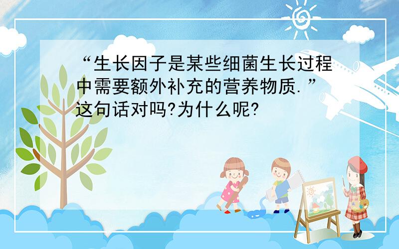 “生长因子是某些细菌生长过程中需要额外补充的营养物质.”这句话对吗?为什么呢?