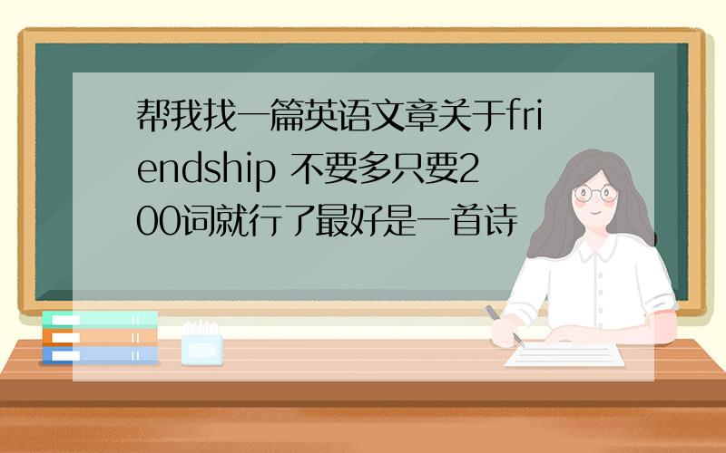 帮我找一篇英语文章关于friendship 不要多只要200词就行了最好是一首诗