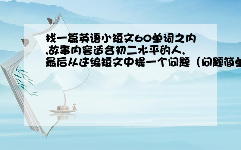 找一篇英语小短文60单词之内,故事内容适合初二水平的人,最后从这编短文中提一个问题（问题简单点）.短文带有翻译.