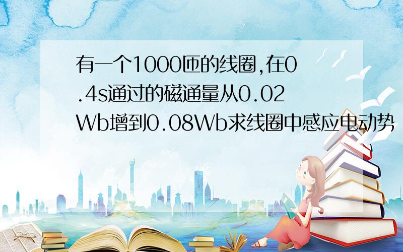 有一个1000匝的线圈,在0.4s通过的磁通量从0.02Wb增到0.08Wb求线圈中感应电动势