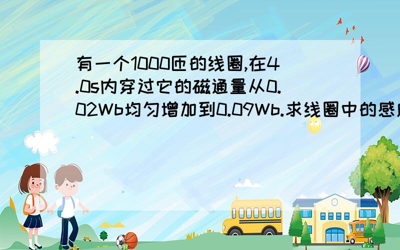 有一个1000匝的线圈,在4.0s内穿过它的磁通量从0.02Wb均匀增加到0.09Wb.求线圈中的感应电动势?如果线圈内的电阻是10欧姆,把它更一个电阻为990欧姆的电热器连在一起组成闭合电路时,10min内通过